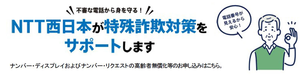 NTT西日本が特殊詐欺対策をサポートします。ナンバー・ディスプレイおよびナンバー・リクエストの高齢者無償化等のお申し込みはこちら。